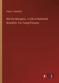 bokomslag Nat the Navigator. A Life of Nathaniel Bowditch. For Young Persons