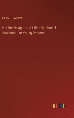 bokomslag Nat the Navigator. A Life of Nathaniel Bowditch. For Young Persons