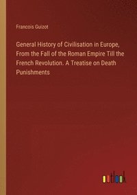 bokomslag General History of Civilisation in Europe, From the Fall of the Roman Empire Till the French Revolution. A Treatise on Death Punishments