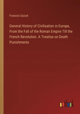 bokomslag General History of Civilisation in Europe, From the Fall of the Roman Empire Till the French Revolution. A Treatise on Death Punishments