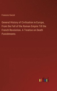 bokomslag General History of Civilisation in Europe, From the Fall of the Roman Empire Till the French Revolution. A Treatise on Death Punishments