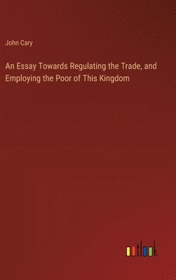 An Essay Towards Regulating the Trade, and Employing the Poor of This Kingdom 1