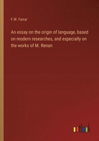 bokomslag An essay on the origin of language, based on modern researches, and especially on the works of M. Renan
