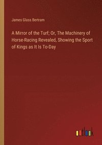 bokomslag A Mirror of the Turf; Or, The Machinery of Horse-Racing Revealed, Showing the Sport of Kings as It Is To-Day