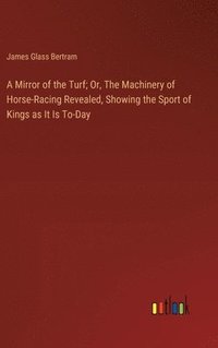 bokomslag A Mirror of the Turf; Or, The Machinery of Horse-Racing Revealed, Showing the Sport of Kings as It Is To-Day