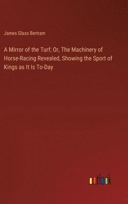 A Mirror of the Turf; Or, The Machinery of Horse-Racing Revealed, Showing the Sport of Kings as It Is To-Day 1