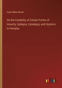 bokomslag On the Curability of Certain Forms of Insanity, Epilepsy, Catalepsy, and Hysteria in Females