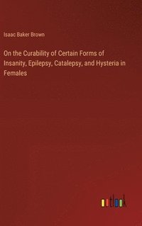 bokomslag On the Curability of Certain Forms of Insanity, Epilepsy, Catalepsy, and Hysteria in Females