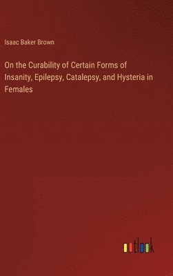 bokomslag On the Curability of Certain Forms of Insanity, Epilepsy, Catalepsy, and Hysteria in Females