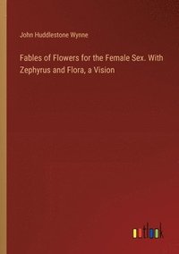 bokomslag Fables of Flowers for the Female Sex. With Zephyrus and Flora, a Vision
