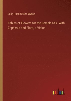 Fables of Flowers for the Female Sex. With Zephyrus and Flora, a Vision 1