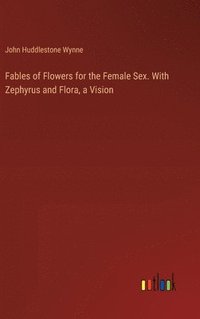 bokomslag Fables of Flowers for the Female Sex. With Zephyrus and Flora, a Vision