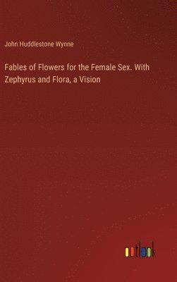 Fables of Flowers for the Female Sex. With Zephyrus and Flora, a Vision