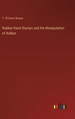T O'Conor Sloane, T. O'Conor Sloane - Rubber Hand Stamps and the Manipulation of Rubber, Inbunden