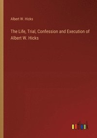 bokomslag The Life, Trial, Confession and Execution of Albert W. Hicks