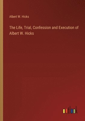 bokomslag The Life, Trial, Confession and Execution of Albert W. Hicks