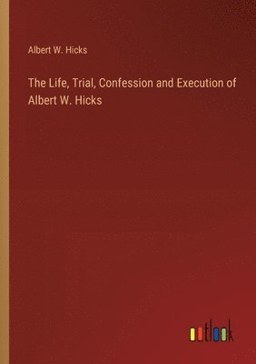 Life, Trial, Confession and Execution of Albert W. Hicks