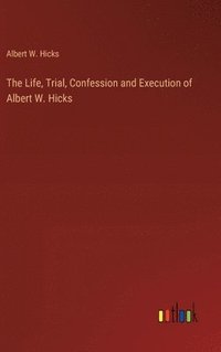 bokomslag The Life, Trial, Confession and Execution of Albert W. Hicks