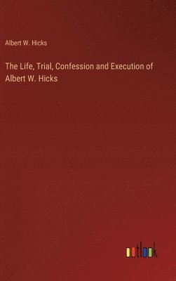 Life, Trial, Confession and Execution of Albert W. Hicks