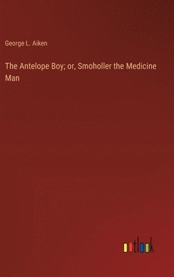 George L Aiken, George L. Aiken - Antelope Boy; or, Smoholler the Medicine Man, Inbunden