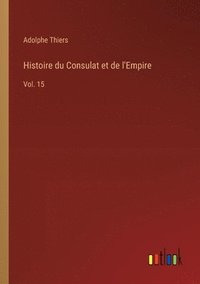 bokomslag Histoire du Consulat et de l'Empire: Vol. 15