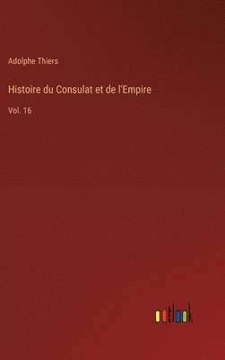 Histoire du Consulat et de l'Empire: Vol. 16 1