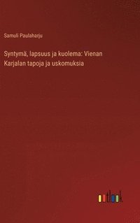 bokomslag Syntymä, lapsuus ja kuolema: Vienan Karjalan tapoja ja uskomuksia