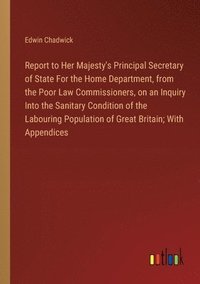 bokomslag Report to Her Majesty's Principal Secretary of State For the Home Department, from the Poor Law Commissioners, on an Inquiry Into the Sanitary Condition of the Labouring Population of Great Britain...