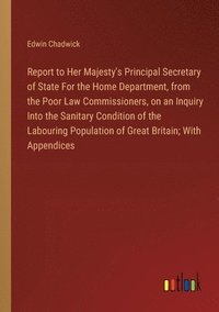 bokomslag Report to Her Majesty's Principal Secretary of State For the Home Department, from the Poor Law Commissioners, on an Inquiry Into the Sanitary Condition of the Labouring Population of Great Britain;