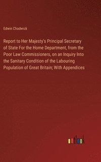 bokomslag Report to Her Majesty's Principal Secretary of State For the Home Department, from the Poor Law Commissioners, on an Inquiry Into the Sanitary Condition of the Labouring Population of Great Britain;