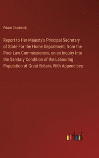 bokomslag Report to Her Majesty's Principal Secretary of State For the Home Department, from the Poor Law Commissioners, on an Inquiry Into the Sanitary Condition of the Labouring Population of Great Britain...