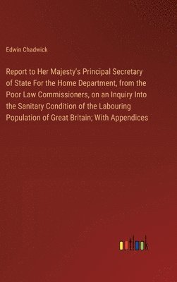 bokomslag Report to Her Majesty's Principal Secretary of State For the Home Department, from the Poor Law Commissioners, on an Inquiry Into the Sanitary Condition of the Labouring Population of Great Britain...