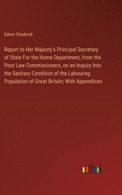 bokomslag Report to Her Majesty's Principal Secretary of State For the Home Department, from the Poor Law Commissioners, on an Inquiry Into the Sanitary Condition of the Labouring Population of Great Britain;