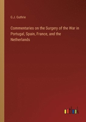 G J Guthrie, G. J. Guthrie, G.J. Guthrie - Commentaries on the Surgery of the War in Portugal, Spain, France, and the Netherlands, Häftad