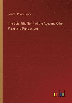 Scientific Spirit of the Age, and Other Pleas and Discussions 1