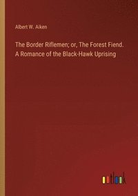 bokomslag The Border Riflemen; or, The Forest Fiend. A Romance of the Black-Hawk Uprising