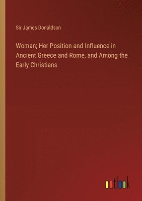 Woman; Her Position and Influence in Ancient Greece and Rome, and Among the Early Christians