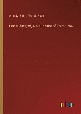 Anna M Fitch, Thomas Fitch, Anna M. Fitch - Better days; or, A Millionaire of To-morrow, Häftad