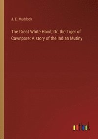 bokomslag The Great White Hand; Or, the Tiger of Cawnpore