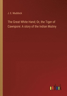 bokomslag The Great White Hand; Or, the Tiger of Cawnpore