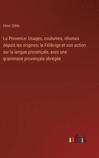 bokomslag La Provence: Usages, coutumes, idiomes depuis les origines; le Félibrige et son action sur la langue provençale, avec une grammaire
