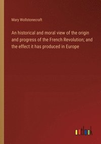 bokomslag historical and moral view of the origin and progress of the French Revolution; and the effect it has produced in Europe