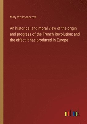 bokomslag historical and moral view of the origin and progress of the French Revolution; and the effect it has produced in Europe