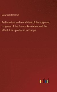 bokomslag historical and moral view of the origin and progress of the French Revolution; and the effect it has produced in Europe