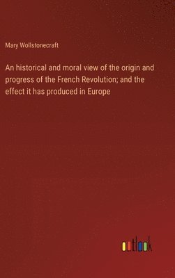 bokomslag historical and moral view of the origin and progress of the French Revolution; and the effect it has produced in Europe