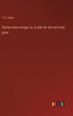 T S Arthur, T. S. Arthur, T.S. Arthur - Riches have wings; or, A tale for the rich and poor, Inbunden