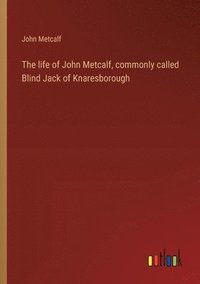 bokomslag The life of John Metcalf, commonly called Blind Jack of Knaresborough