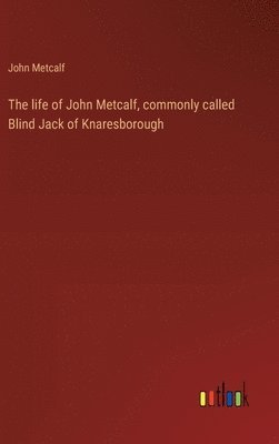 The life of John Metcalf, commonly called Blind Jack of Knaresborough 1
