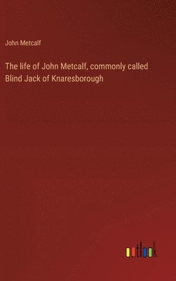 John Metcalf - life of John Metcalf, commonly called Blind Jack of Knaresborough, Inbunden