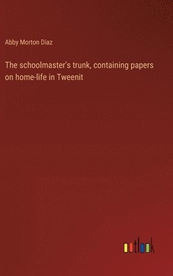 Abby Morton Diaz - schoolmaster's trunk, containing papers on home-life in Tweenit, Inbunden